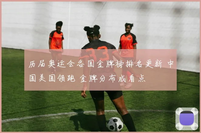 历届奥运会各国金牌榜排名更新 中国美国领跑 金牌分布成看点