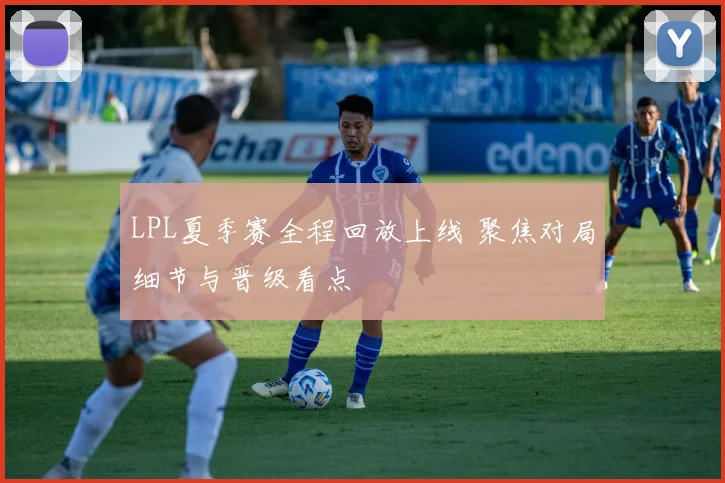 LPL夏季赛全程回放上线 聚焦对局细节与晋级看点