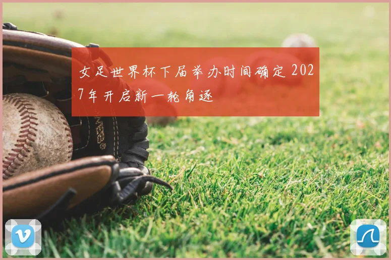 女足世界杯下届举办时间确定 2027年开启新一轮角逐