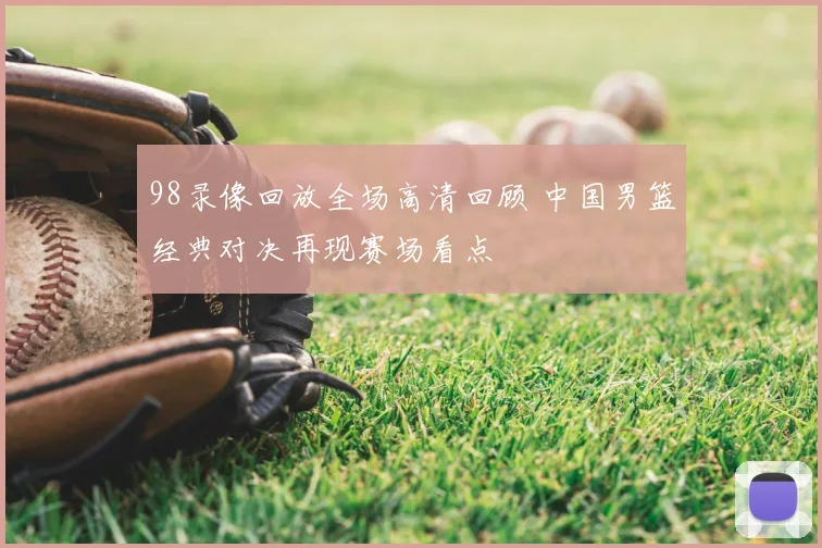98录像回放全场高清回顾 中国男篮经典对决再现赛场看点