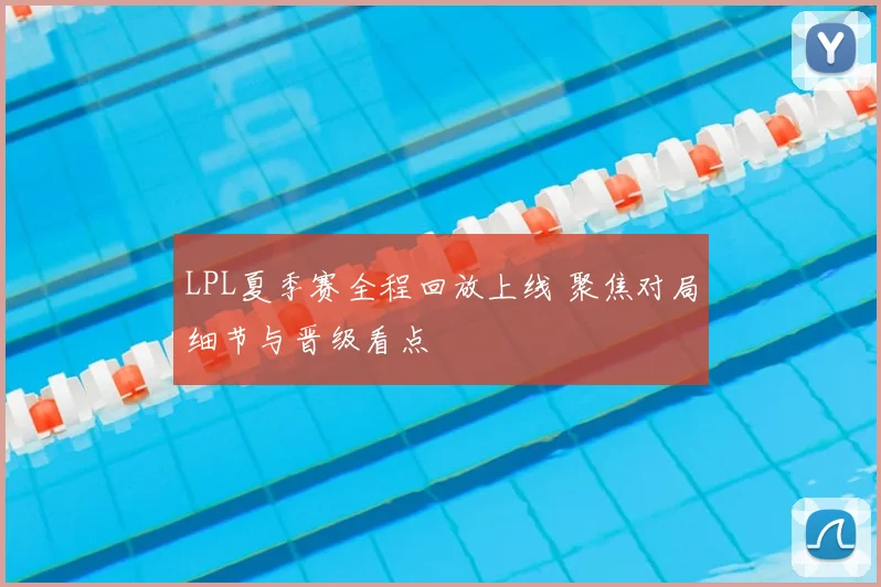 LPL夏季赛全程回放上线 聚焦对局细节与晋级看点