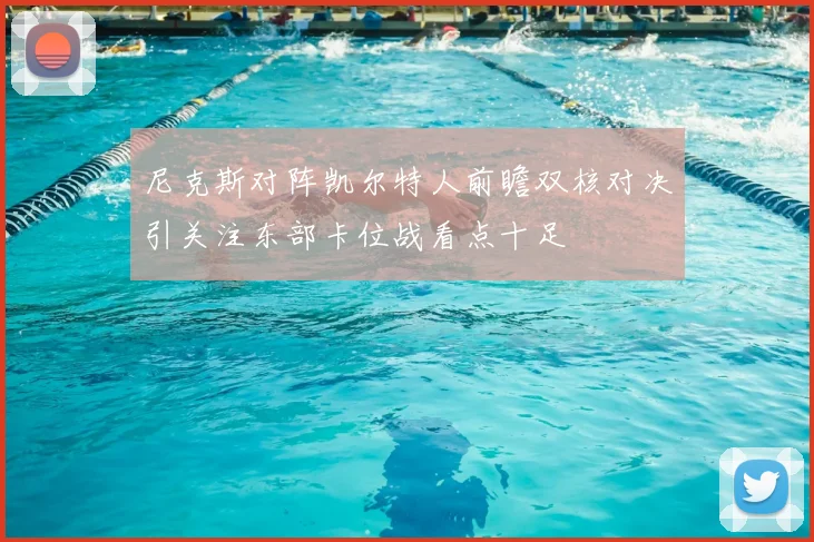 尼克斯对阵凯尔特人前瞻双核对决引关注东部卡位战看点十足