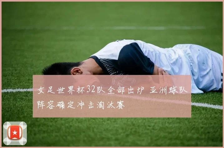 女足世界杯32队全部出炉 亚洲球队阵容确定冲击淘汰赛