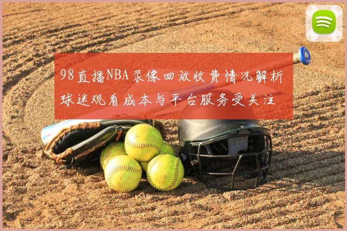 98直播NBA录像回放收费情况解析 球迷观看成本与平台服务受关注