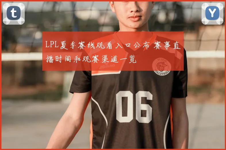 LPL夏季赛线观看入口公布 赛事直播时间和观赛渠道一览
