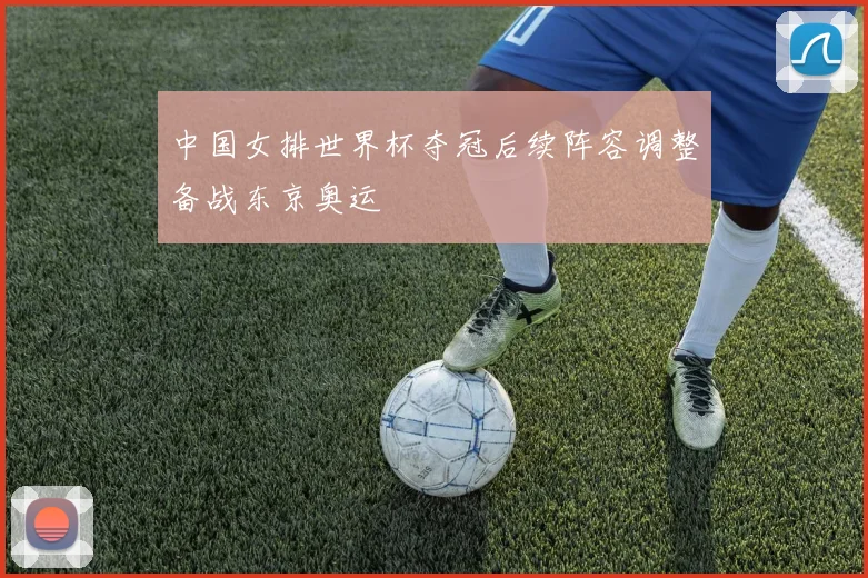 中国女排世界杯夺冠后续阵容调整备战东京奥运