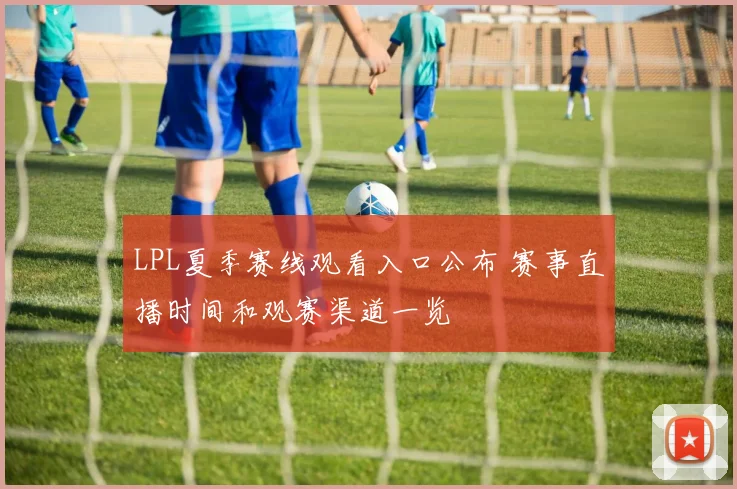 LPL夏季赛线观看入口公布 赛事直播时间和观赛渠道一览