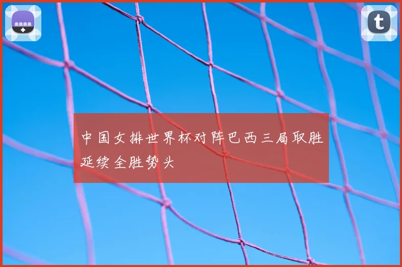 中国女排世界杯对阵巴西三局取胜延续全胜势头