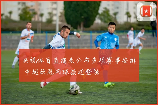 央视体育直播表公布多项赛事安排 中超欧冠网球接连登场