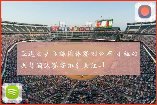 亚运会乒乓球团体赛制公布 小组对决与淘汰赛安排引关注_1