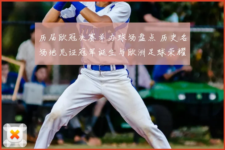 历届欧冠决赛举办球场盘点 历史名场地见证冠军诞生与欧洲足球荣耀